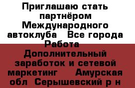 Приглашаю стать партнёром Международного автоклуба - Все города Работа » Дополнительный заработок и сетевой маркетинг   . Амурская обл.,Серышевский р-н